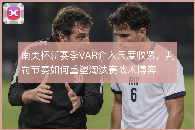 南美杯新赛季VAR介入尺度收紧,判罚节奏如何重塑淘汰赛战术博弈