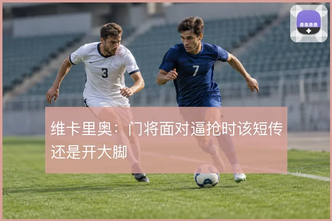 维卡里奥:门将面对逼抢时该短传还是开大脚