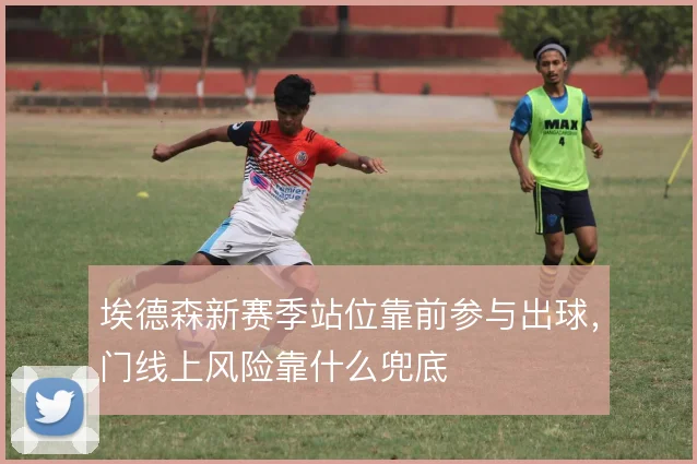 埃德森新赛季站位靠前参与出球，门线上风险靠什么兜底