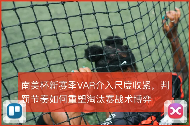 南美杯新赛季VAR介入尺度收紧,判罚节奏如何重塑淘汰赛战术博弈