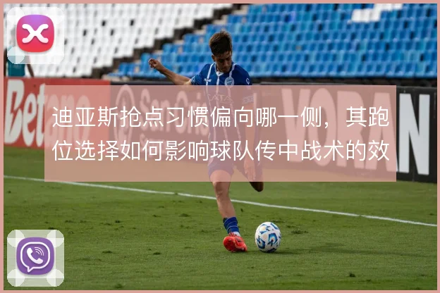 迪亚斯抢点习惯偏向哪一侧，其跑位选择如何影响球队传中战术的效率