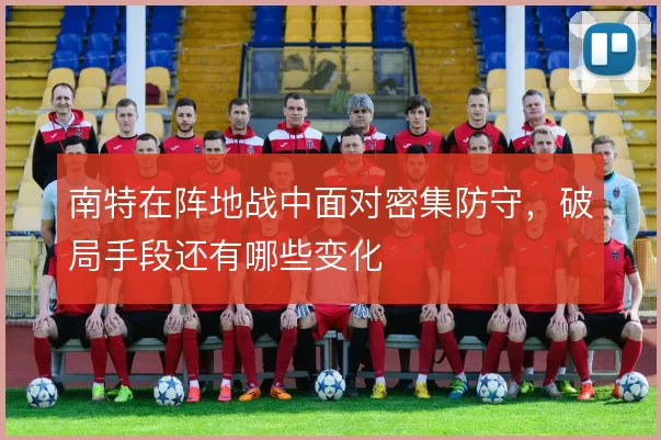 南特在阵地战中面对密集防守，破局手段还有哪些变化