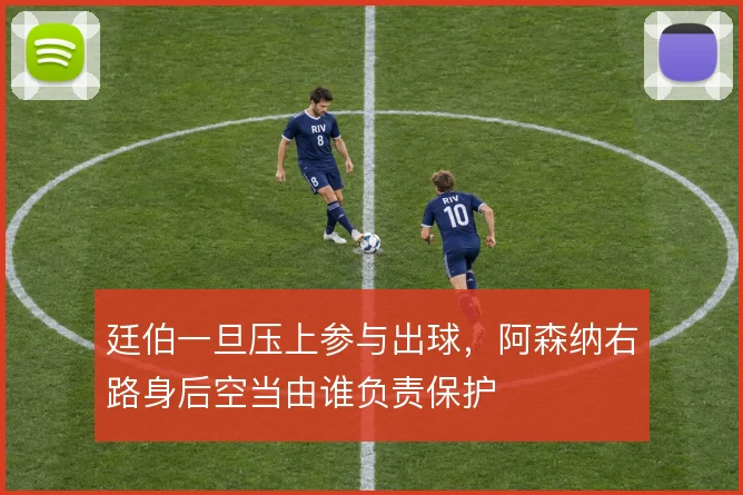 廷伯一旦压上参与出球，阿森纳右路身后空当由谁负责保护