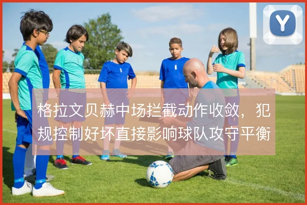 格拉文贝赫中场拦截动作收敛,犯规控制好坏直接影响球队攻守平衡