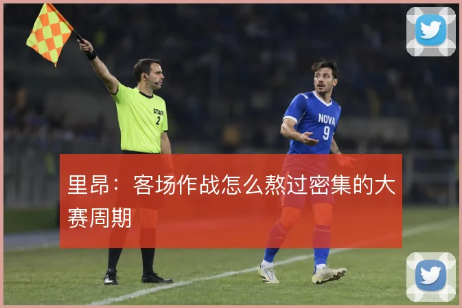 里昂：客场作战怎么熬过密集的大赛周期