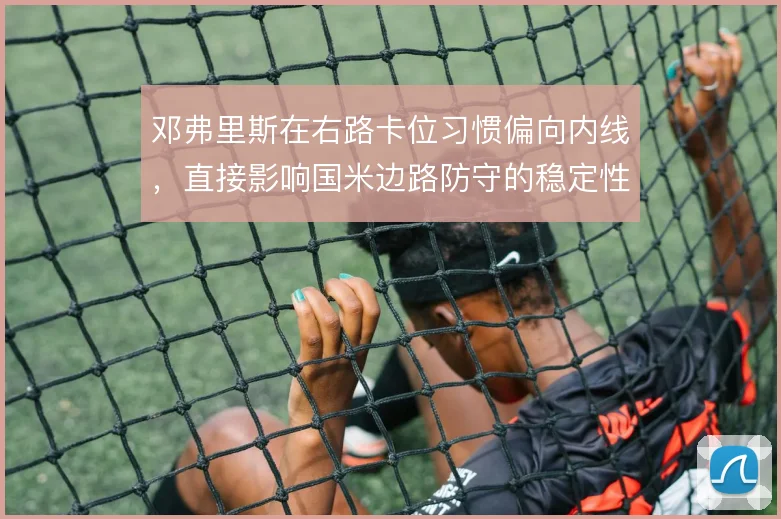 邓弗里斯在右路卡位习惯偏向内线,直接影响国米边路防守的稳定性