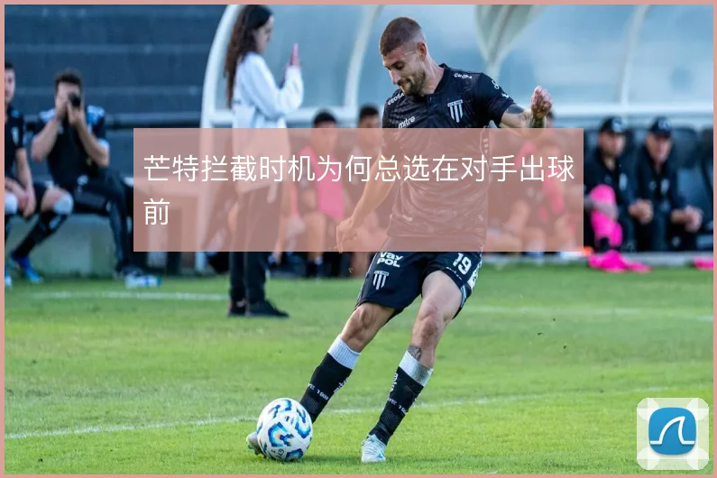 芒特拦截时机为何总选在对手出球前