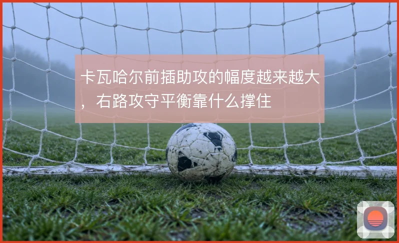 卡瓦哈尔前插助攻的幅度越来越大,右路攻守平衡靠什么撑住