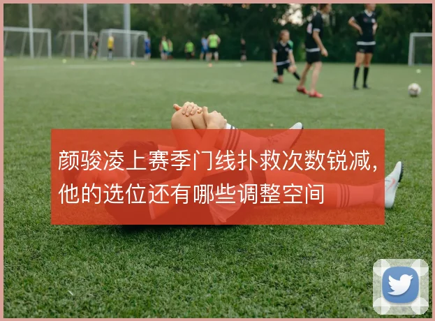 颜骏凌上赛季门线扑救次数锐减，他的选位还有哪些调整空间