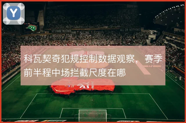 科瓦契奇犯规控制数据观察，赛季前半程中场拦截尺度在哪