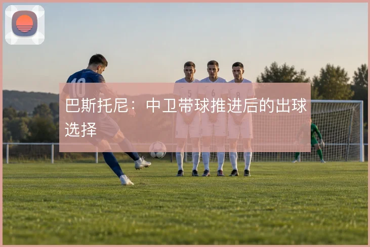 巴斯托尼：中卫带球推进后的出球选择