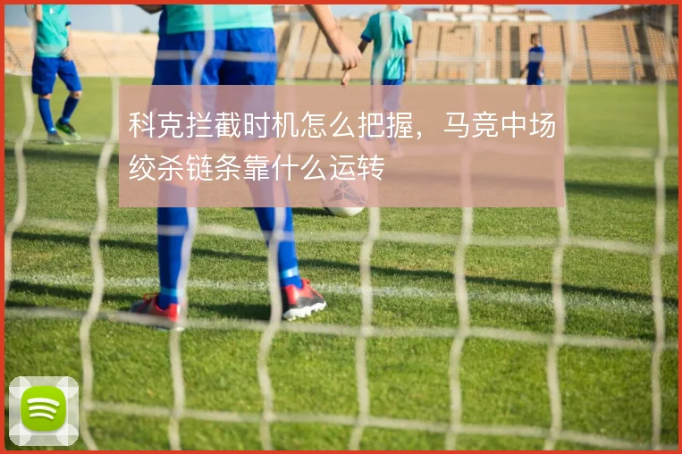 科克拦截时机怎么把握，马竞中场绞杀链条靠什么运转