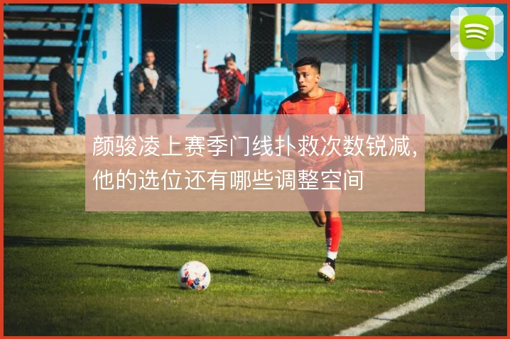 颜骏凌上赛季门线扑救次数锐减，他的选位还有哪些调整空间