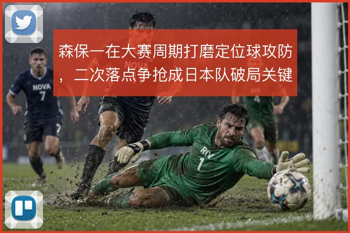 森保一在大赛周期打磨定位球攻防,二次落点争抢成日本队破局关键
