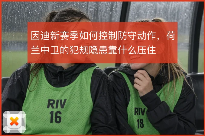 因迪新赛季如何控制防守动作，荷兰中卫的犯规隐患靠什么压住