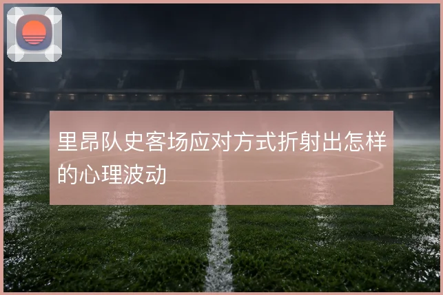 里昂队史客场应对方式折射出怎样的心理波动