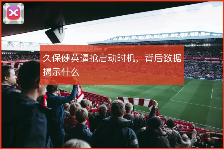 久保健英逼抢启动时机，背后数据揭示什么