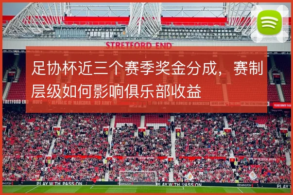 足协杯近三个赛季奖金分成，赛制层级如何影响俱乐部收益