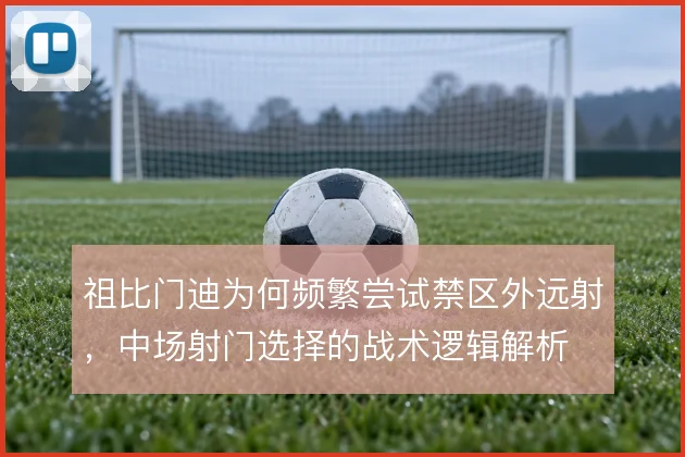 祖比门迪为何频繁尝试禁区外远射,中场射门选择的战术逻辑解析