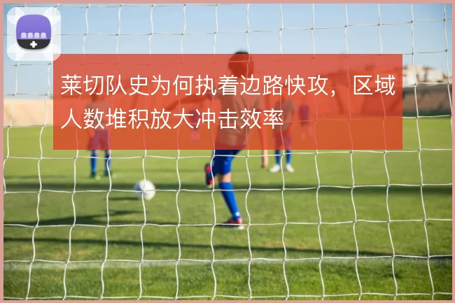莱切队史为何执着边路快攻，区域人数堆积放大冲击效率