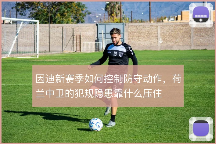 因迪新赛季如何控制防守动作，荷兰中卫的犯规隐患靠什么压住
