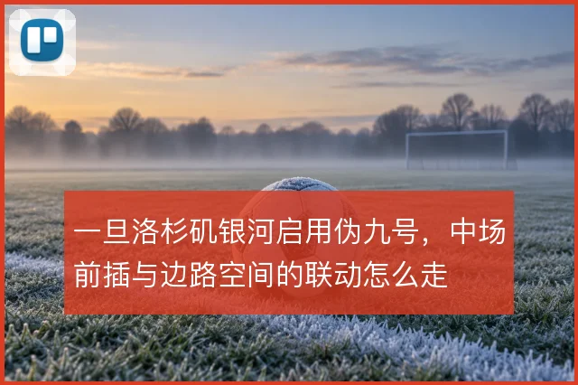 一旦洛杉矶银河启用伪九号，中场前插与边路空间的联动怎么走